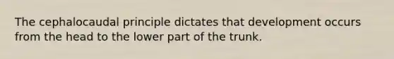 The cephalocaudal principle dictates that development occurs from the head to the lower part of the trunk.