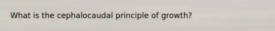 What is the cephalocaudal principle of growth?