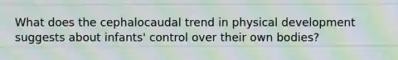 What does the cephalocaudal trend in physical development suggests about infants' control over their own bodies?