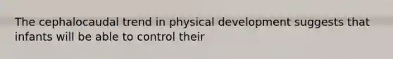 The cephalocaudal trend in physical development suggests that infants will be able to control their