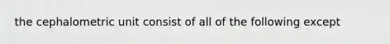 the cephalometric unit consist of all of the following except