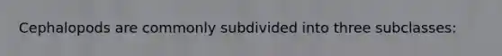 Cephalopods are commonly subdivided into three subclasses: