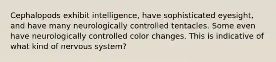 Cephalopods exhibit intelligence, have sophisticated eyesight, and have many neurologically controlled tentacles. Some even have neurologically controlled color changes. This is indicative of what kind of <a href='https://www.questionai.com/knowledge/kThdVqrsqy-nervous-system' class='anchor-knowledge'>nervous system</a>?