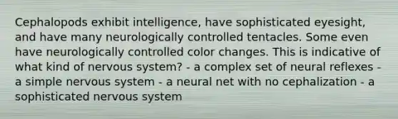 Cephalopods exhibit intelligence, have sophisticated eyesight, and have many neurologically controlled tentacles. Some even have neurologically controlled color changes. This is indicative of what kind of nervous system? - a complex set of neural reflexes - a simple nervous system - a neural net with no cephalization - a sophisticated nervous system