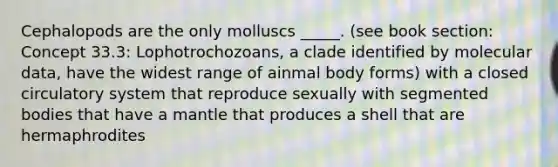 Cephalopods are the only molluscs _____. (see book section: Concept 33.3: Lophotrochozoans, a clade identified by molecular data, have the widest range of ainmal body forms) with a closed circulatory system that reproduce sexually with segmented bodies that have a mantle that produces a shell that are hermaphrodites