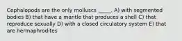 Cephalopods are the only molluscs _____. A) with segmented bodies B) that have a mantle that produces a shell C) that reproduce sexually D) with a closed circulatory system E) that are hermaphrodites