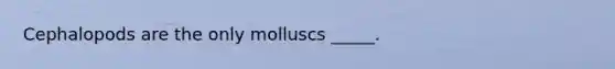 Cephalopods are the only molluscs _____.