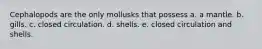 Cephalopods are the only mollusks that possess a. a mantle. b. gills. c. closed circulation. d. shells. e. closed circulation and shells.