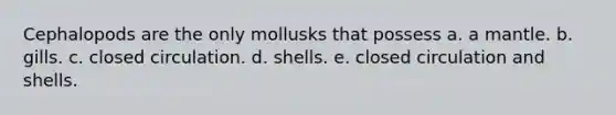 Cephalopods are the only mollusks that possess a. a mantle. b. gills. c. closed circulation. d. shells. e. closed circulation and shells.