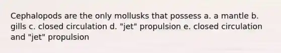 Cephalopods are the only mollusks that possess a. a mantle b. gills c. closed circulation d. "jet" propulsion e. closed circulation and "jet" propulsion