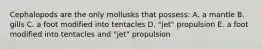 Cephalopods are the only mollusks that possess: A. a mantle B. gills C. a foot modified into tentacles D. "jet" propulsion E. a foot modified into tentacles and "jet" propulsion