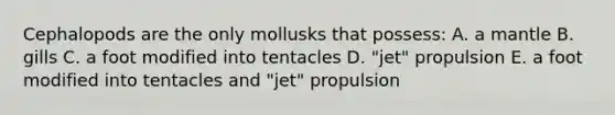 Cephalopods are the only mollusks that possess: A. a mantle B. gills C. a foot modified into tentacles D. "jet" propulsion E. a foot modified into tentacles and "jet" propulsion