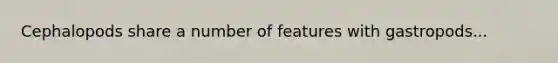 Cephalopods share a number of features with gastropods...