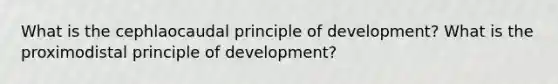 What is the cephlaocaudal principle of development? What is the proximodistal principle of development?