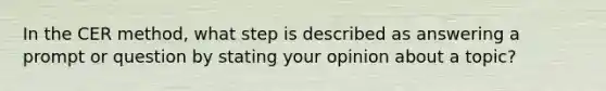 In the CER method, what step is described as answering a prompt or question by stating your opinion about a topic?