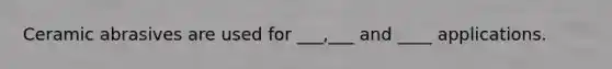 Ceramic abrasives are used for ___,___ and ____ applications.