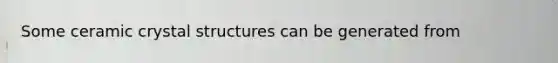 Some ceramic crystal structures can be generated from