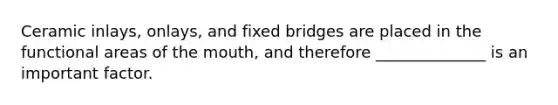 Ceramic inlays, onlays, and fixed bridges are placed in the functional areas of the mouth, and therefore ______________ is an important factor.