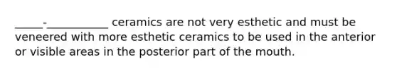 _____-___________ ceramics are not very esthetic and must be veneered with more esthetic ceramics to be used in the anterior or visible areas in the posterior part of the mouth.