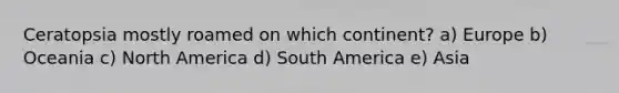 Ceratopsia mostly roamed on which continent? a) Europe b) Oceania c) North America d) South America e) Asia