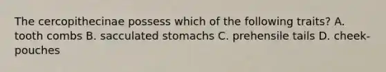 The cercopithecinae possess which of the following traits? A. tooth combs B. sacculated stomachs C. prehensile tails D. cheek-pouches