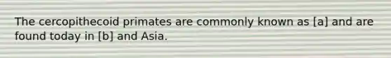 The cercopithecoid primates are commonly known as [a] and are found today in [b] and Asia.