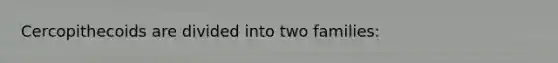 Cercopithecoids are divided into two families: