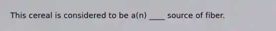 This cereal is considered to be a(n) ____ source of fiber.