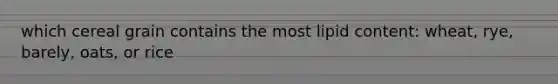 which cereal grain contains the most lipid content: wheat, rye, barely, oats, or rice