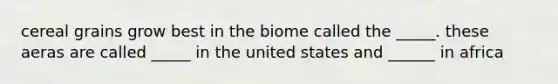 cereal grains grow best in the biome called the _____. these aeras are called _____ in the united states and ______ in africa