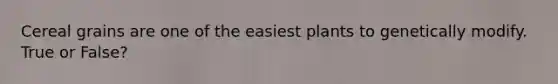 Cereal grains are one of the easiest plants to genetically modify. True or False?