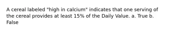 A cereal labeled "high in calcium" indicates that one serving of the cereal provides at least 15% of the Daily Value. a. True b. False