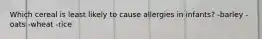 Which cereal is least likely to cause allergies in infants? -barley -oats -wheat -rice