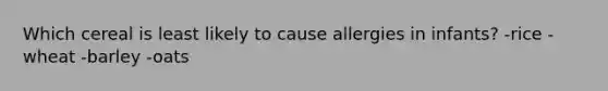 Which cereal is least likely to cause allergies in infants? -rice -wheat -barley -oats