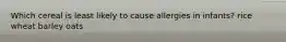 Which cereal is least likely to cause allergies in infants? rice wheat barley oats