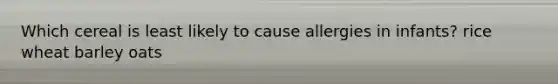 Which cereal is least likely to cause allergies in infants? rice wheat barley oats