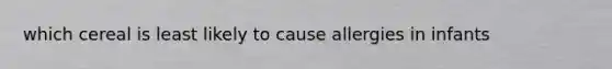 which cereal is least likely to cause allergies in infants