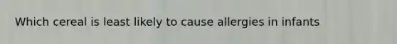 Which cereal is least likely to cause allergies in infants