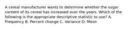 A cereal manufacturer wants to determine whether the sugar content of its cereal has increased over the years. Which of the following is the appropriate descriptive statistic to use? A. Frequency B. Percent change C. Variance D. Mean
