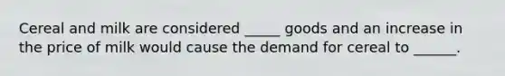 Cereal and milk are considered _____ goods and an increase in the price of milk would cause the demand for cereal to ______.