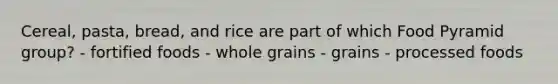 Cereal, pasta, bread, and rice are part of which Food Pyramid group? - fortified foods - whole grains - grains - processed foods