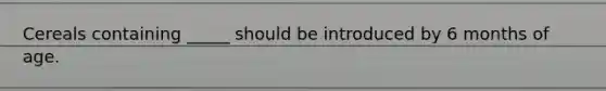 Cereals containing _____ should be introduced by 6 months of age.