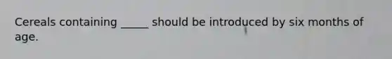 Cereals containing _____ should be introduced by six months of age.