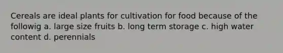 Cereals are ideal plants for cultivation for food because of the followig a. large size fruits b. long term storage c. high water content d. perennials