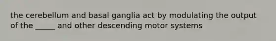 the cerebellum and basal ganglia act by modulating the output of the _____ and other descending motor systems