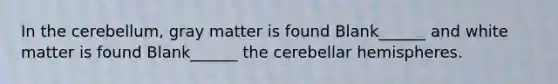 In the cerebellum, gray matter is found Blank______ and white matter is found Blank______ the cerebellar hemispheres.