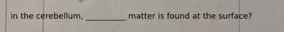 in the cerebellum, __________ matter is found at the surface?