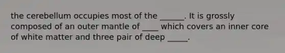 the cerebellum occupies most of the ______. It is grossly composed of an outer mantle of ____ which covers an inner core of white matter and three pair of deep _____.