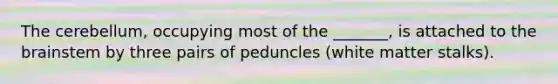 The cerebellum, occupying most of the _______, is attached to the brainstem by three pairs of peduncles (white matter stalks).