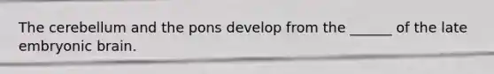The cerebellum and the pons develop from the ______ of the late embryonic brain.